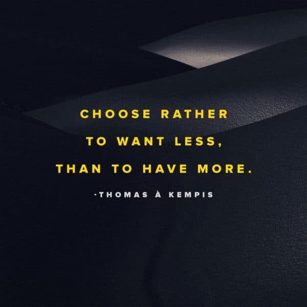 Choose rather to want less, than to have more. - Thomas à Kempis