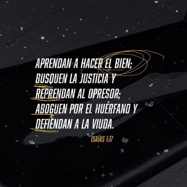 Aprendan a hacer el bien; busquen la justicia y reprendan al opresor; aboguen por el huérfano y defiendan a la viuda. - Isaías 1:17