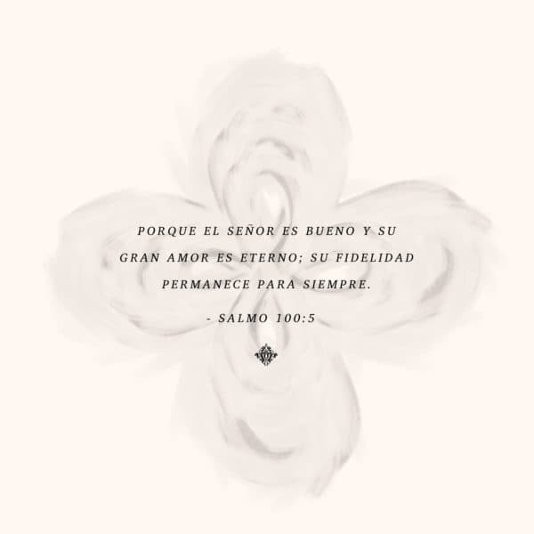 Porque el Señor es bueno y su gran amor es eterno; su fidelidad permanece para siempre. - Salmo 100:5