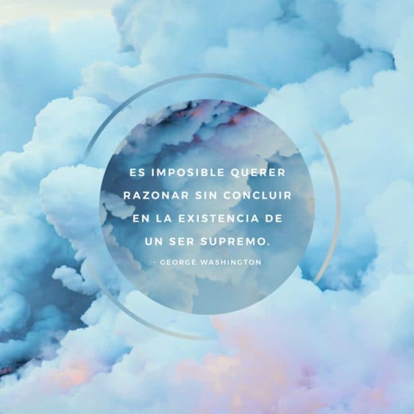 Es imposible querer razonar sin concluir en la existencia de un Ser Supremo. - George Washington