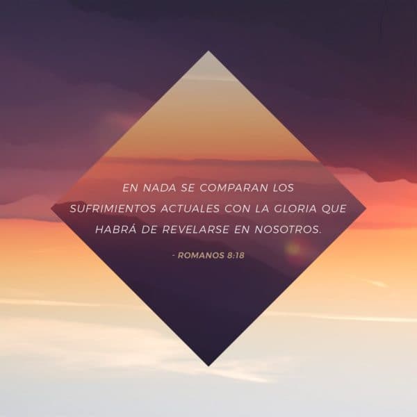En nada se comparan los sufrimientos actuales con la gloria que habrá de revelarse en nosotros. - Romanos 8:18