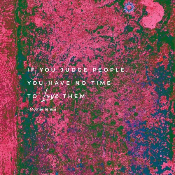 If you judge people, you have no time to love them. - Mother Teresa