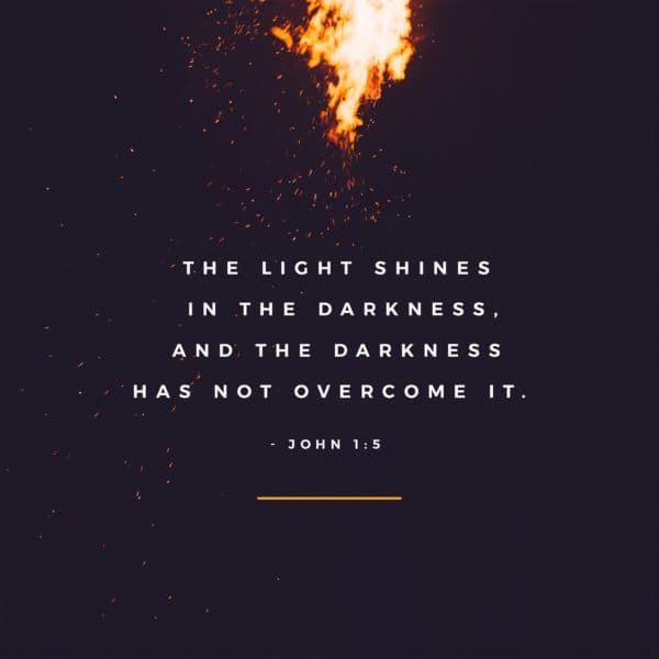 The light shines in the darkness, and the darkness has not overcome it. - John 1:5