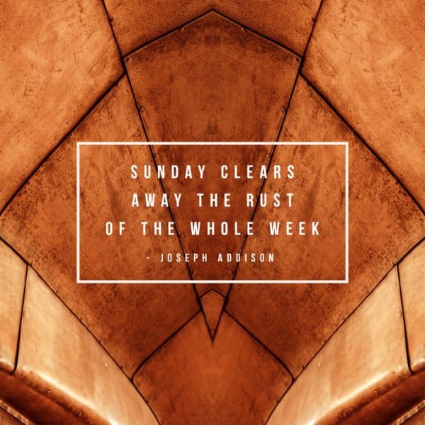 Sunday clears away the rust of the whole week. - Joseph Addison