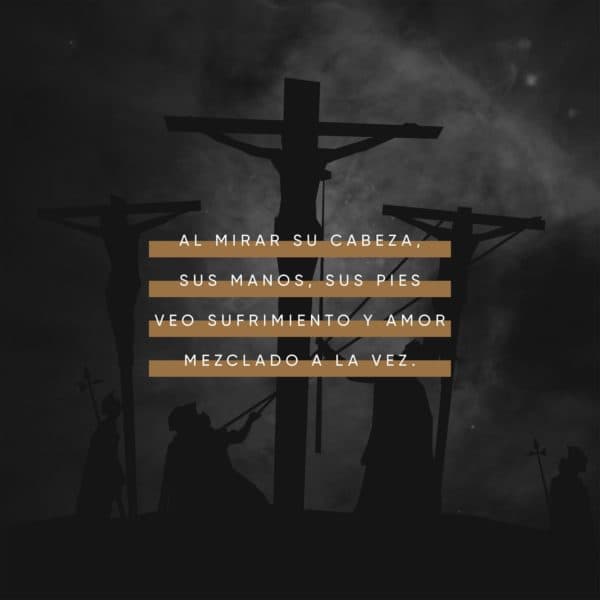 Al mirar su cabeza, sus manos, sus pies veo sufrimiento y amor mezclado a la vez.