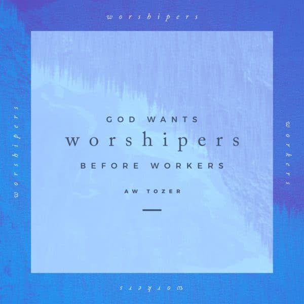 God wants worshipers before workers. - AW Tozer