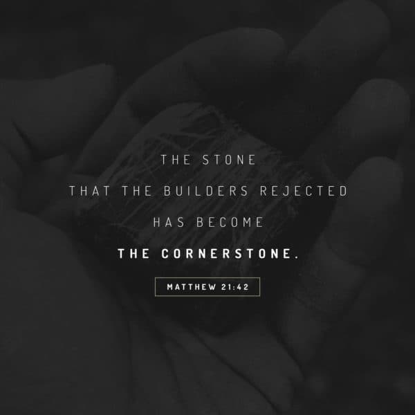 The stone that the builders rejected has become the cornerstone. - Matthew 21:42
