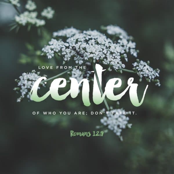 Love from the center of who you are; don't fake it. - Romans 12:9