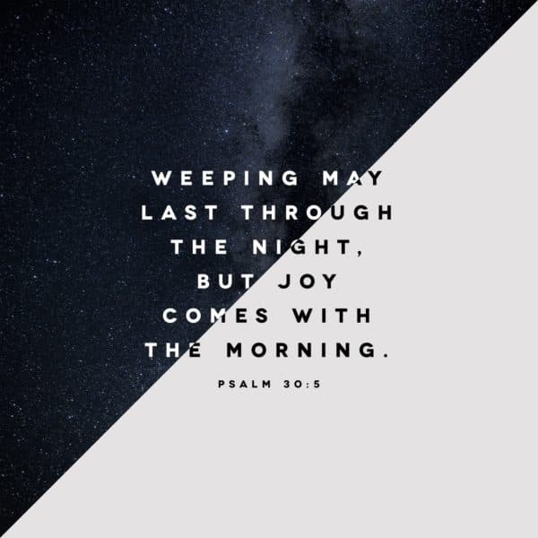 Weeping may last through the night, but joy comes with the morning. - Psalm 30:5