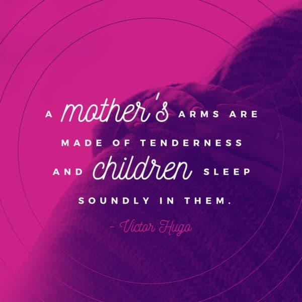 A mother's arms are made of tenderness and children sleep soundly in them. - Victor Hugo
