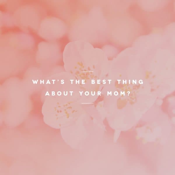 What's the best thing about your mom?