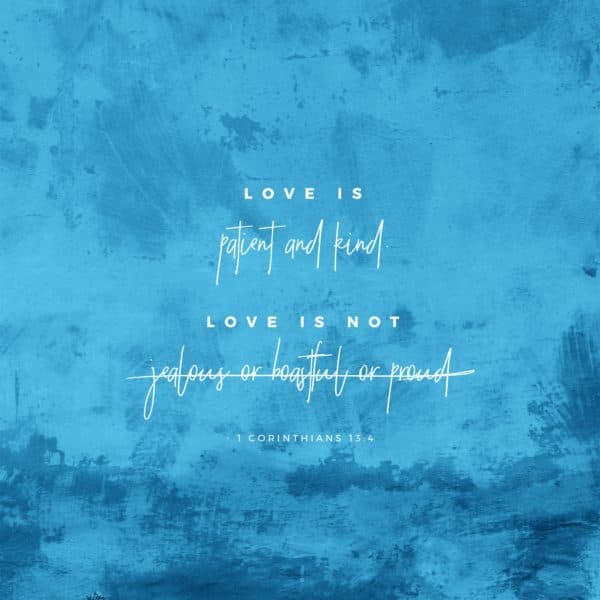 Love is patient and kind. Love is not jealous or boastful or proud. - 1 Corinthians 13:4