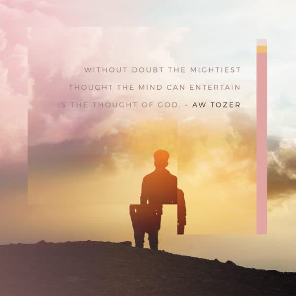 Without doubt the mightiest thought the mind can entertain is the thought of God. - AW Tozer