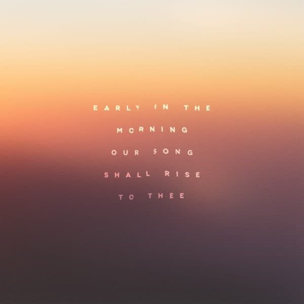 Early in the morning our song shall rise to thee.