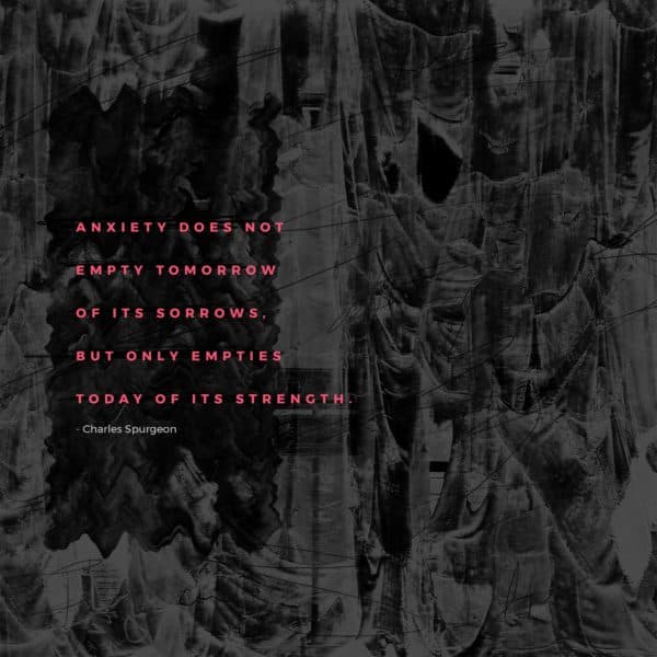 Anxiety does not empty tomorrow of its sorrows, but only empties today of its strength. - Charles Spurgeon