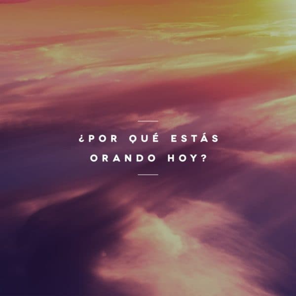 ¿Por qué estás orando hoy?