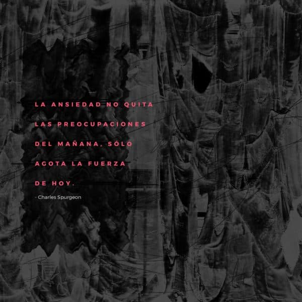 La ansiedad no quita las preocupaciones del mañana, sólo agota la fuerza de hoy. - Charles Spurgeon