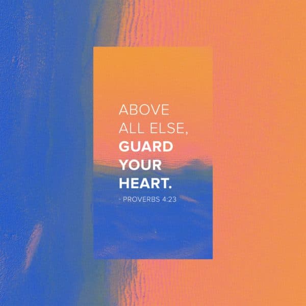 Above all else, guard your heart. - Proverbs 4:23