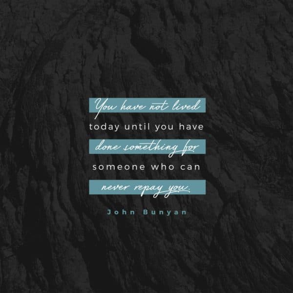 You have not lived today until you have done something for someone who can never repay you. - John Bunyan