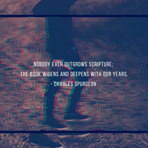 Nobody ever outgrows Scripture; the book widens and deepens with our years. - Charles Spurgeon