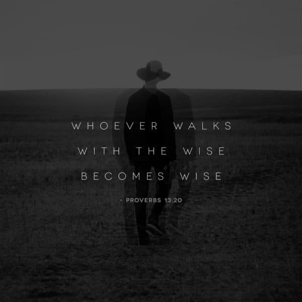 Whoever walks with the wise becomes wise. - Proverbs 13:20