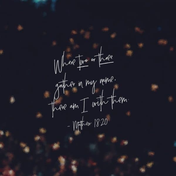 Where two or three gather in my name, there am I with them. - Matthew 18:20