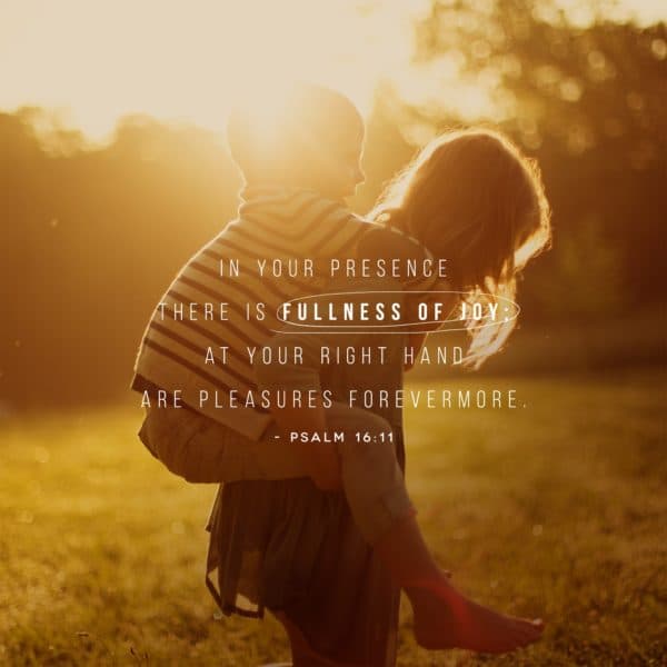 In your presence there is fullness of joy; at your right hand are pleasures forevermore. - Psalm 16:11