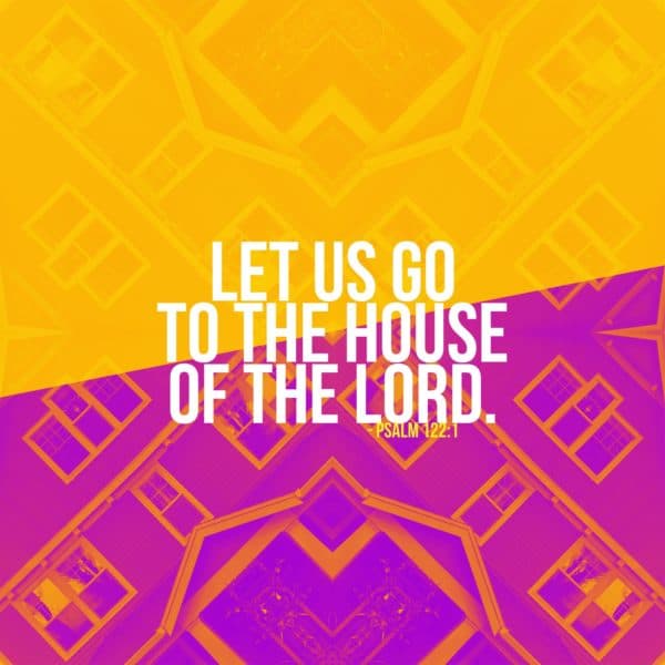 Let us go to the house of the Lord. - Psalm 122:1