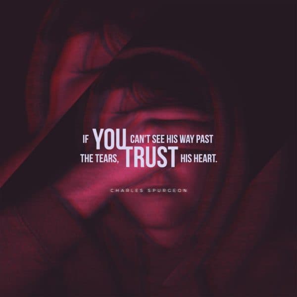 If you can't see His way past the tears, trust His heart. - Charles Spurgeon