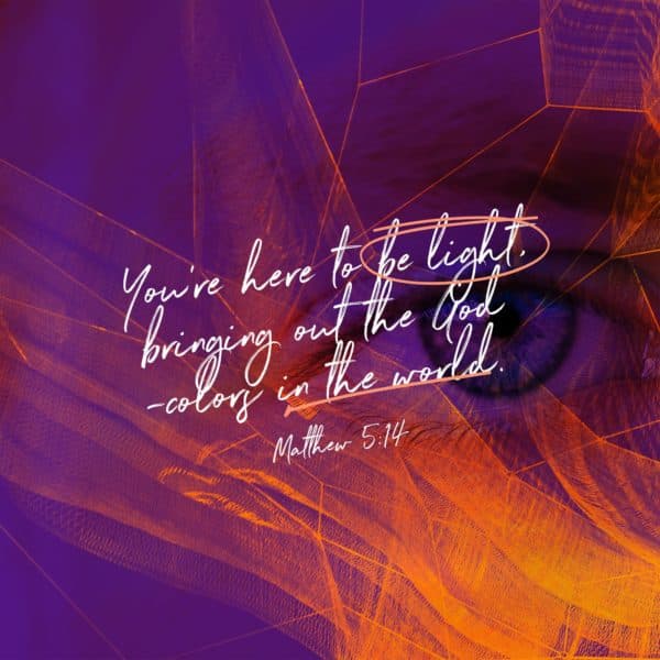 You’re here to be light, bringing out the God -colors in the world. - Matthew 5:14