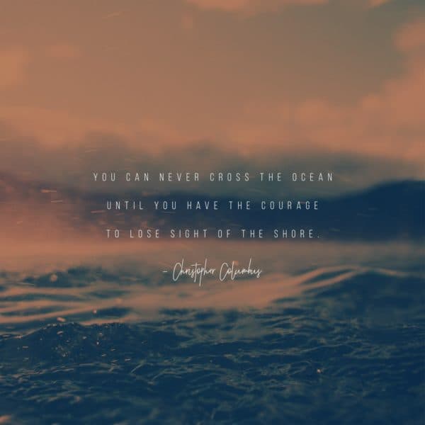 You can never cross the ocean until you have the courage to lose sight of the shore. - Christopher Columbus