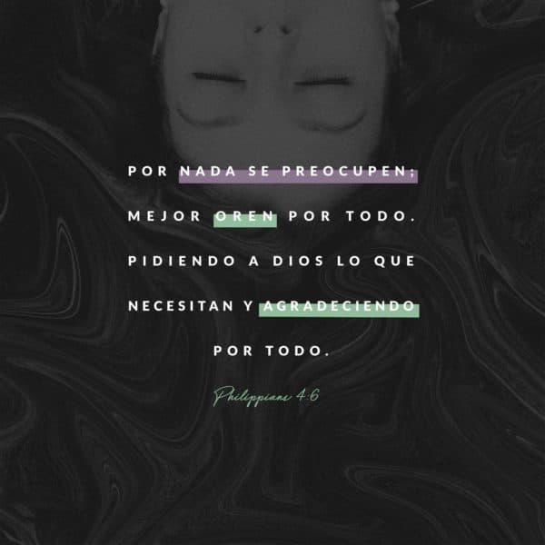 Por nada se preocupen; mejor oren por todo. Pidiendo a Dios lo que necesitan y agradeciendo por todo.