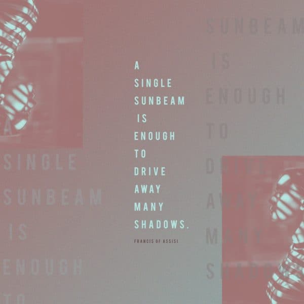 A single sunbeam is enough to drive away many shadows. - Francis of Assisi