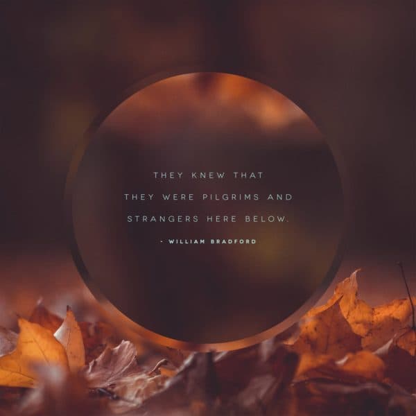They knew that they were Pilgrims and Strangers here below. - William Bradford