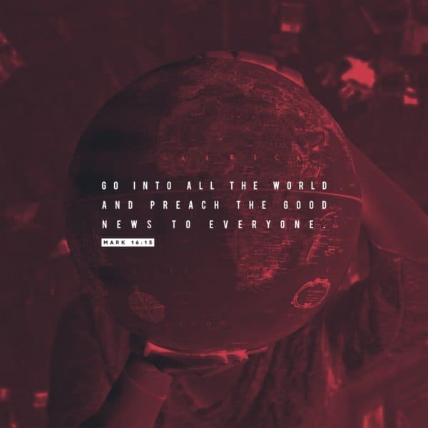 Go into all the world and preach the Good News to everyone. - Mark 16:15
