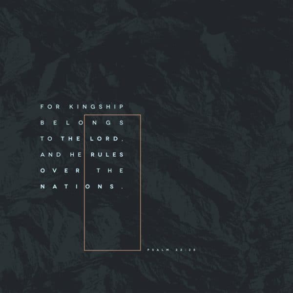 For kingship belongs to the Lord, and he rules over the nations. - Psalm 22:28