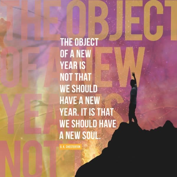 The object of a New Year is not that we should have a new year. It is that we should have a new soul. - GK Chesterton
