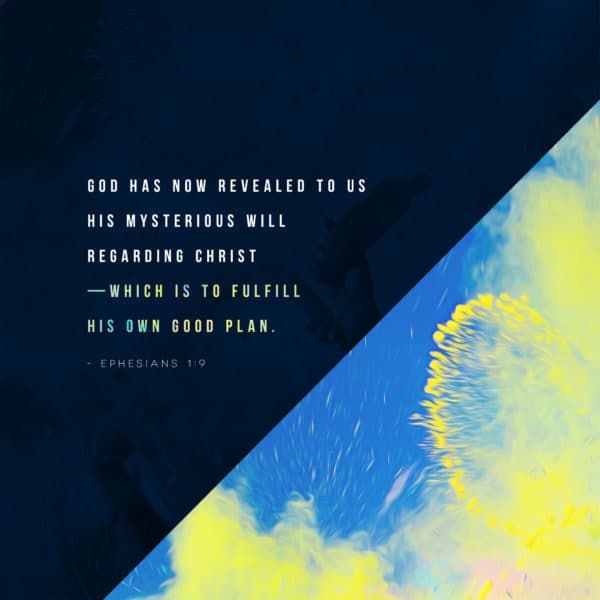 God has now revealed to us his mysterious will regarding Christ—which is to fulfill his own good plan. - Ephesians 1:9