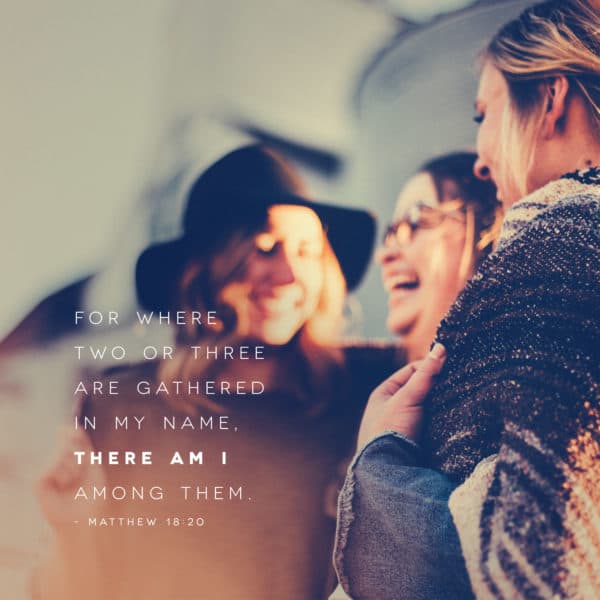 For where two or three are gathered in my name, there am I among them. - Matthew 18:20