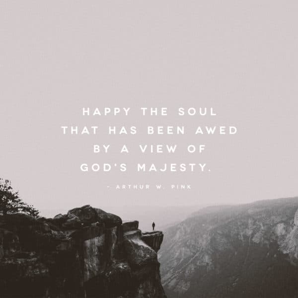 Happy the soul that has been awed by a view of God's majesty. - Arthur W. Pink