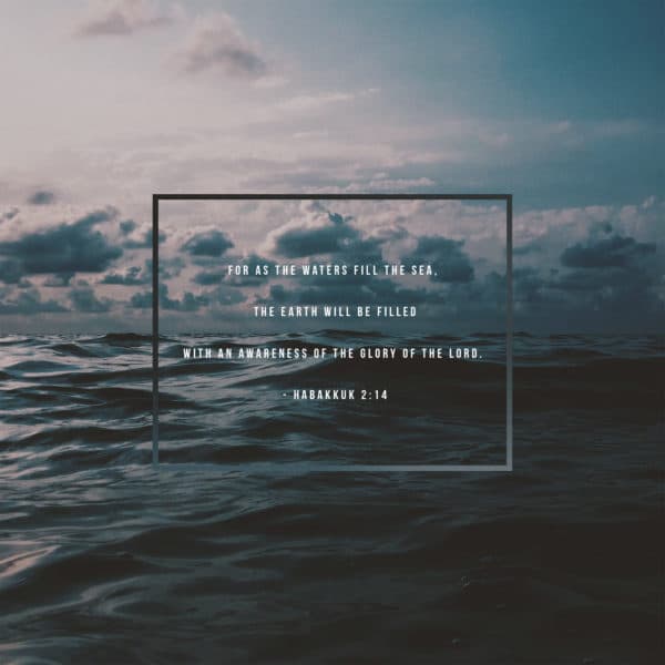 For as the waters fill the sea, the earth will be filled with an awareness of the glory of the Lord. - Habakkuk 2:14