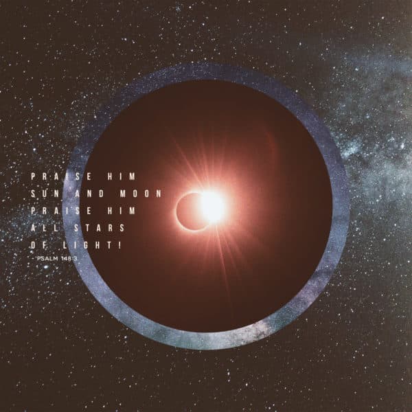 Praise Him, sun and moon; Praise Him, all stars of light! - Psalm 148:3