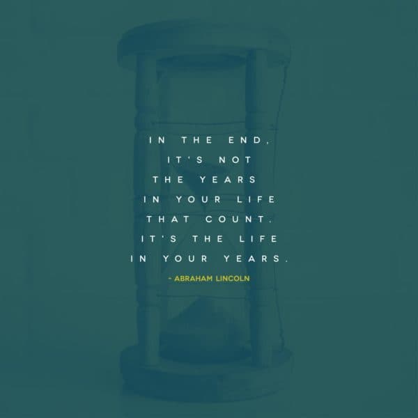 In the end, it's not the years in your life that count. It's the life in your years. - Abraham Lincoln
