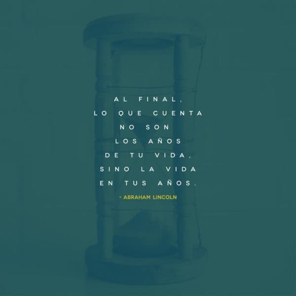 Al final, lo que cuenta no son los años de tu vida, sino la vida en tus años. - Abraham Lincoln
