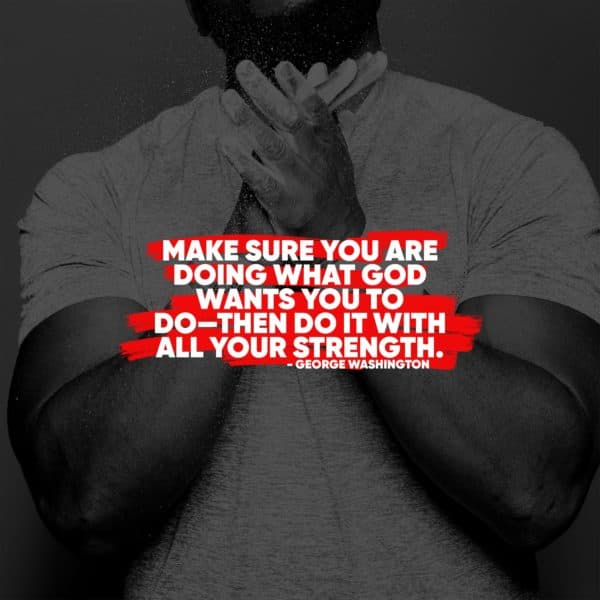 Make sure you are doing what God wants you to do—then do it with all your strength. - George Washington
