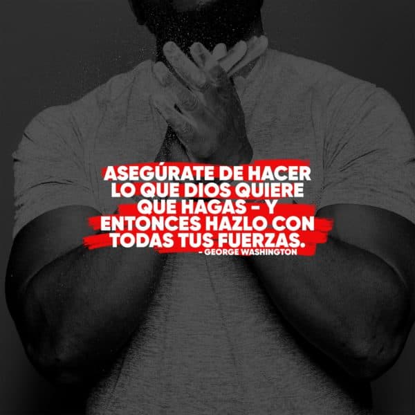 Asegúrate de hacer lo que Dios quiere que hagas - y entonces hazlo con todas tus fuerzas. - George Washington