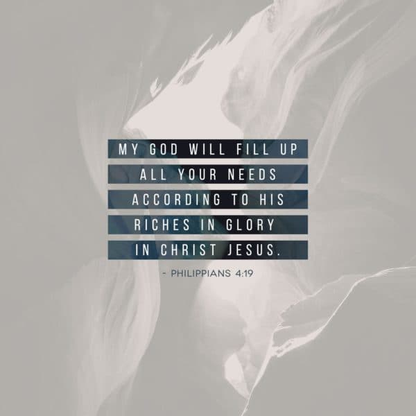 My God will fill up all your needs according to His riches in glory in Christ Jesus. - Philippians 4:19