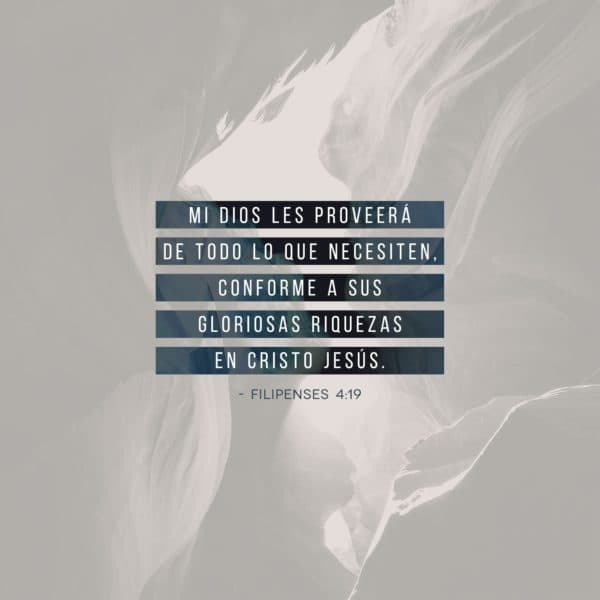 Mi Dios les proveerá de todo lo que necesiten, conforme a Sus gloriosas riquezas en Cristo Jesús. - Filipenses 4:19