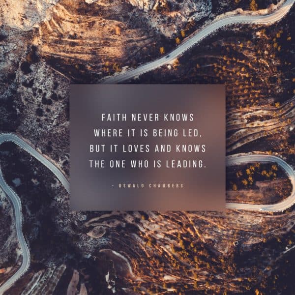 Faith never knows where it is being led, but it loves and knows the One who is leading. - Oswald Chambers