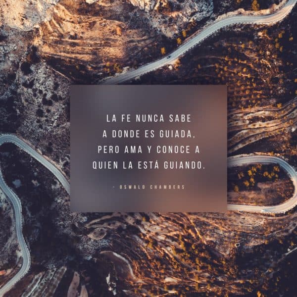 La fe nunca sabe a donde es guiada, pero ama y conoce a Quien la está guiando. - Oswald Chambers
